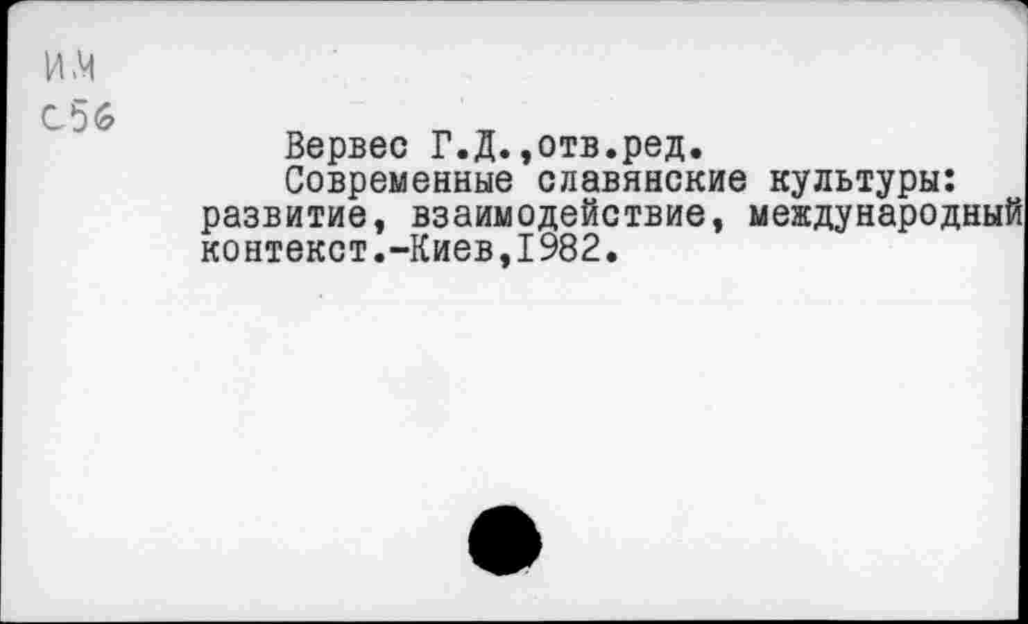 ﻿и.м
С56
Вервес Г.Д.,отв.ред.
Современные славянские культуры: развитие, взаимодействие, международный контекст.-Киев,1982.